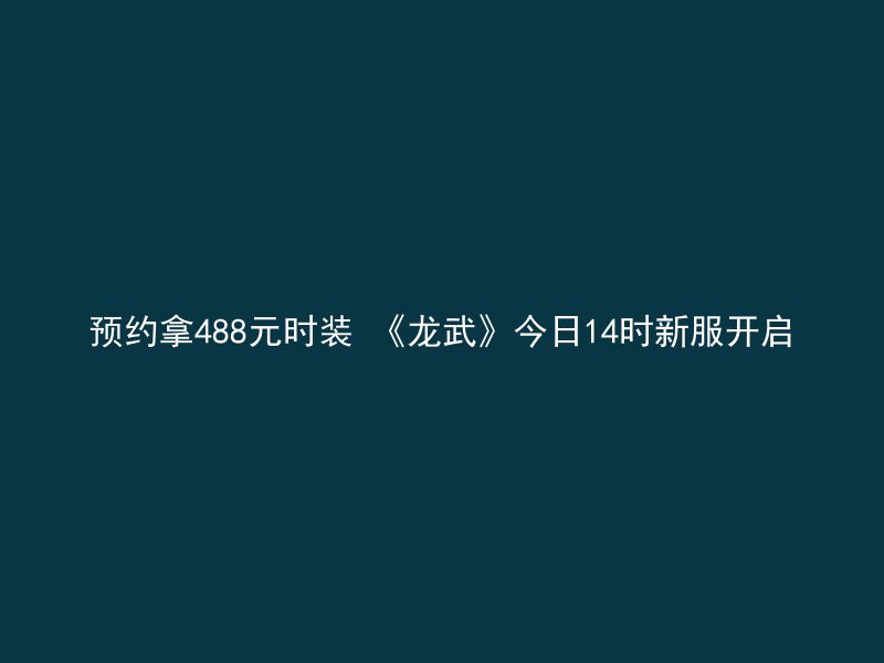 预约拿488元时装 《龙武》今日14时新服开启