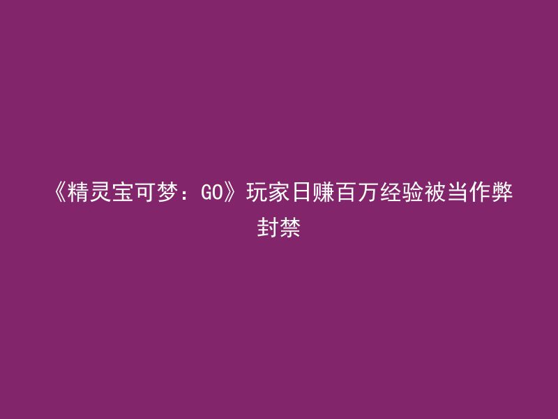 《精灵宝可梦：GO》玩家日赚百万经验被当作弊封禁