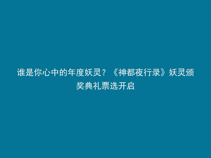 谁是你心中的年度妖灵？《神都夜行录》妖灵颁奖典礼票选开启