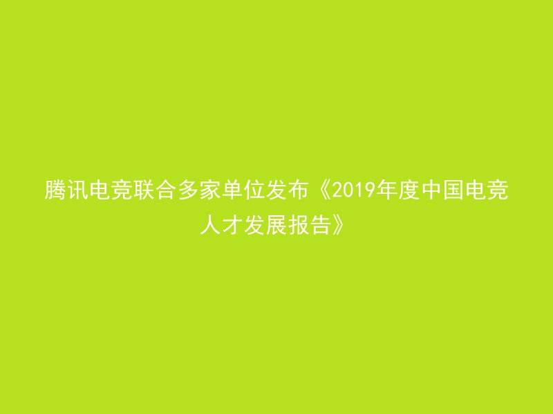 腾讯电竞联合多家单位发布《2019年度中国电竞人才发展报告》