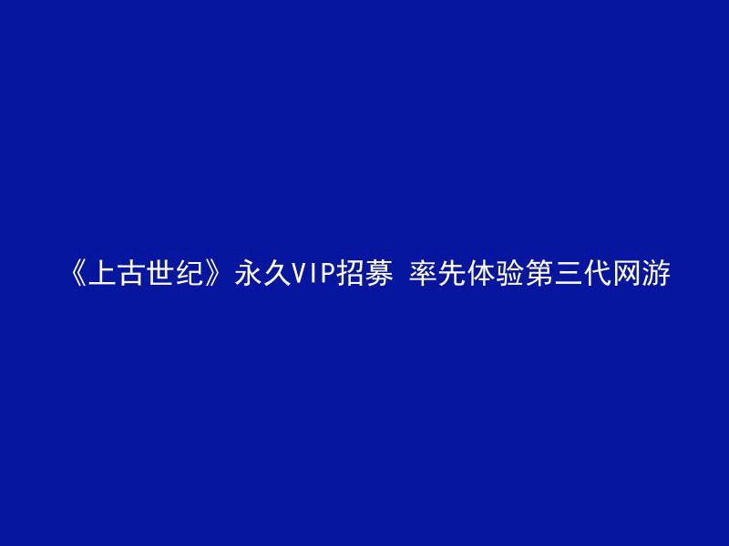 《上古世纪》永久VIP招募 率先体验第三代网游