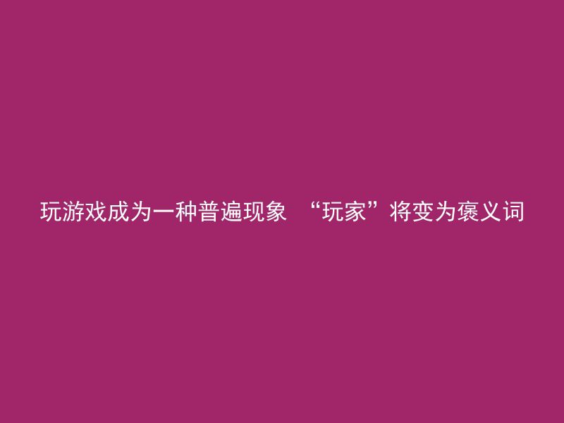 玩游戏成为一种普遍现象 “玩家”将变为褒义词