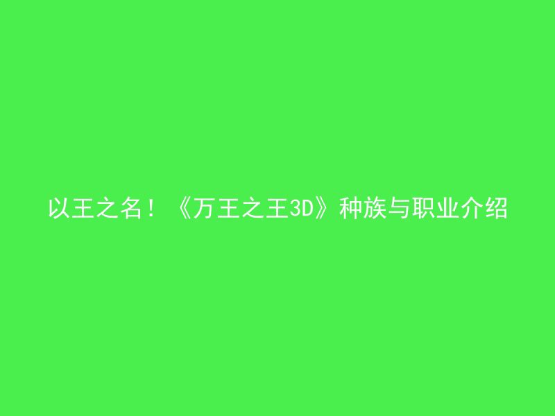 以王之名！《万王之王3D》种族与职业介绍