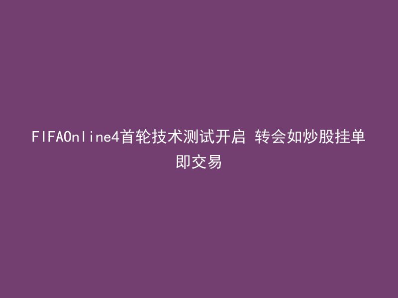 FIFAOnline4首轮技术测试开启 转会如炒股挂单即交易