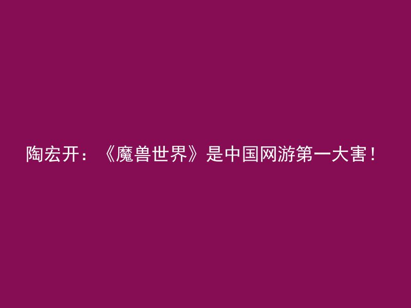 陶宏开：《魔兽世界》是中国网游第一大害！