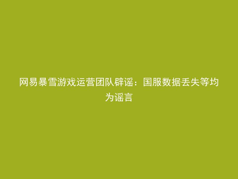 网易暴雪游戏运营团队辟谣：国服数据丢失等均为谣言