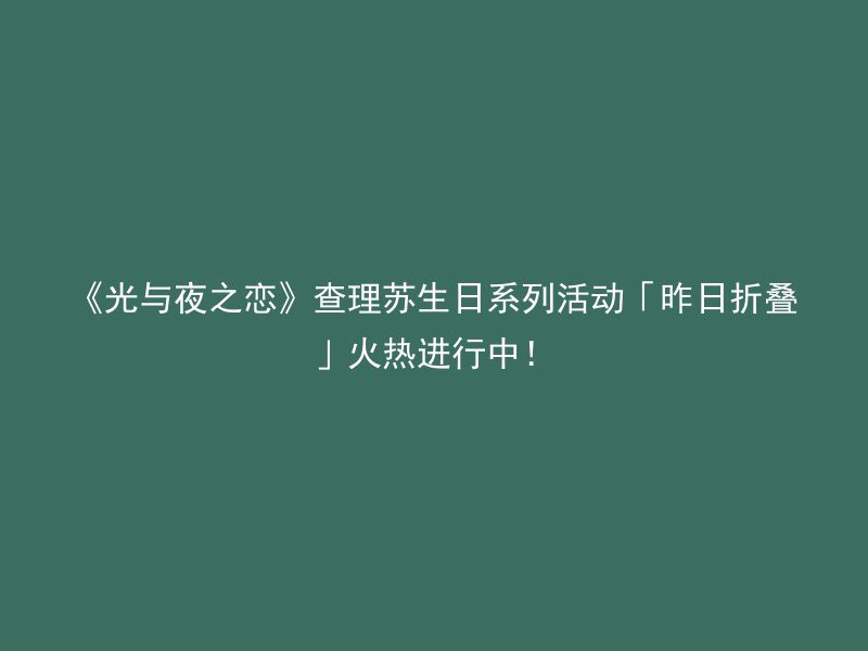 《光与夜之恋》查理苏生日系列活动「昨日折叠」火热进行中！