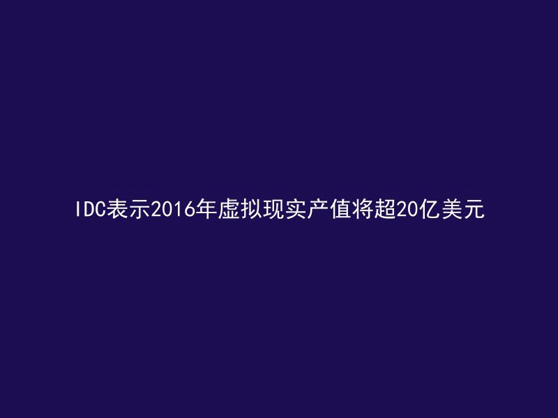 IDC表示2016年虚拟现实产值将超20亿美元