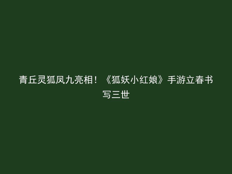 青丘灵狐凤九亮相！《狐妖小红娘》手游立春书写三世