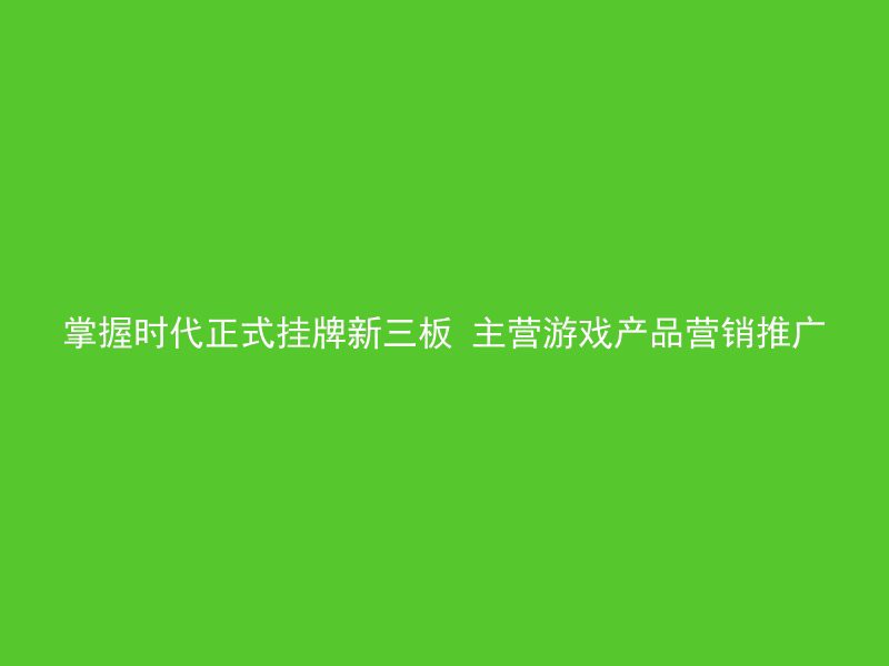 掌握时代正式挂牌新三板 主营游戏产品营销推广