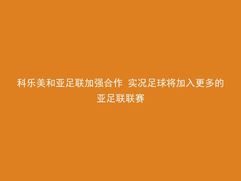 科乐美和亚足联加强合作 实况足球将加入更多的亚足联联赛