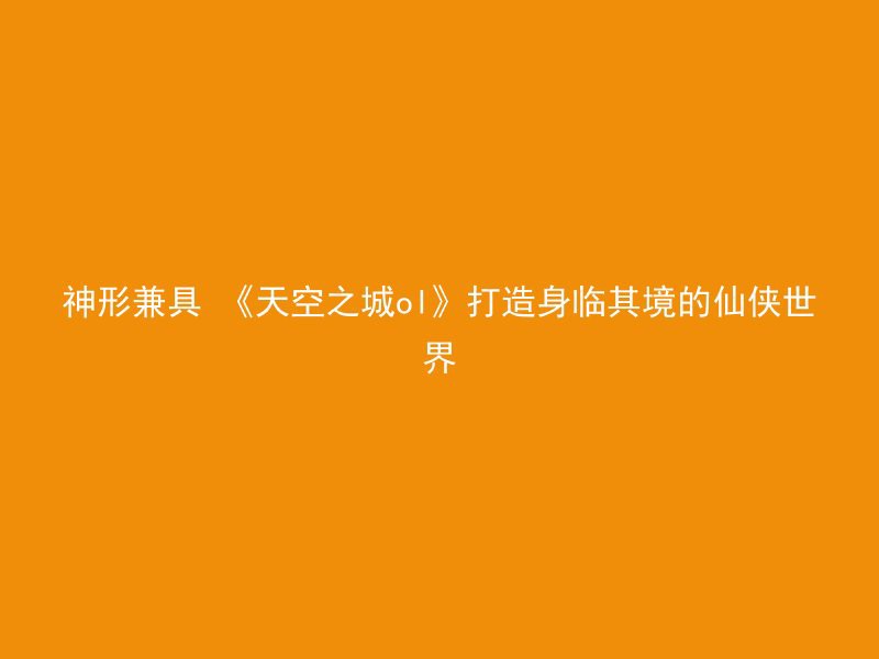 神形兼具 《天空之城ol》打造身临其境的仙侠世界