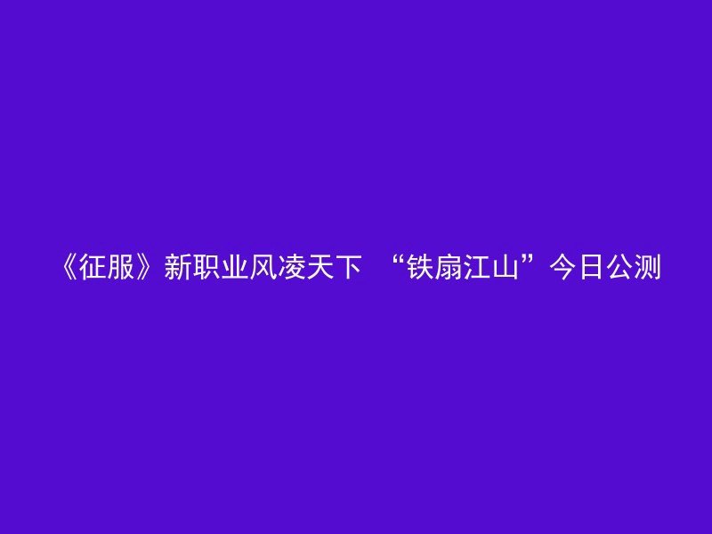 《征服》新职业风凌天下 “铁扇江山”今日公测