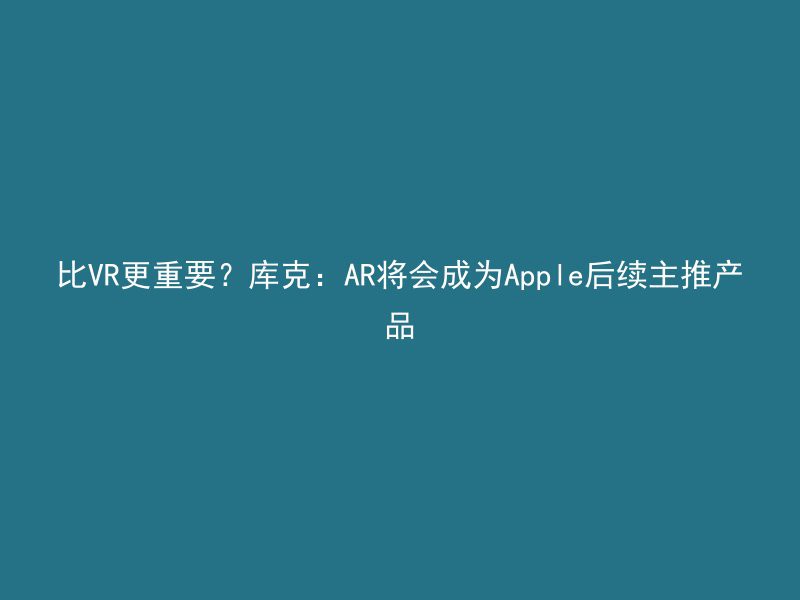 比VR更重要？库克：AR将会成为Apple后续主推产品