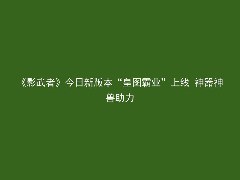 《影武者》今日新版本“皇图霸业”上线 神器神兽助力