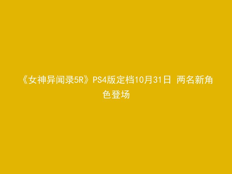 《女神异闻录5R》PS4版定档10月31日 两名新角色登场