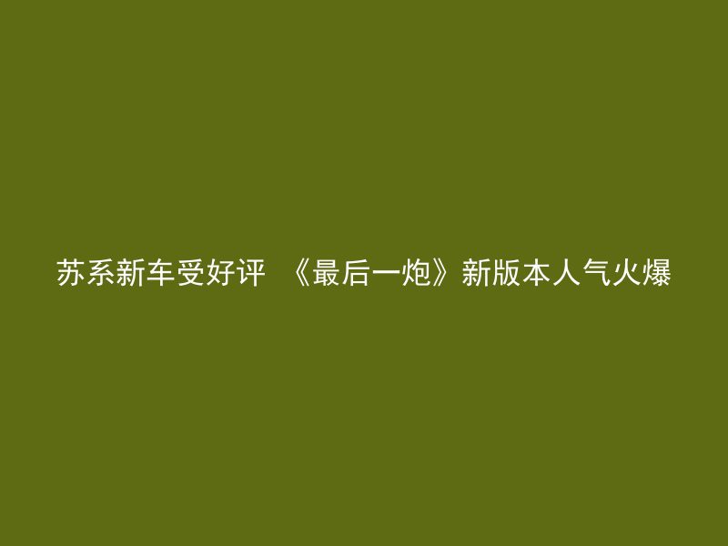 苏系新车受好评 《最后一炮》新版本人气火爆