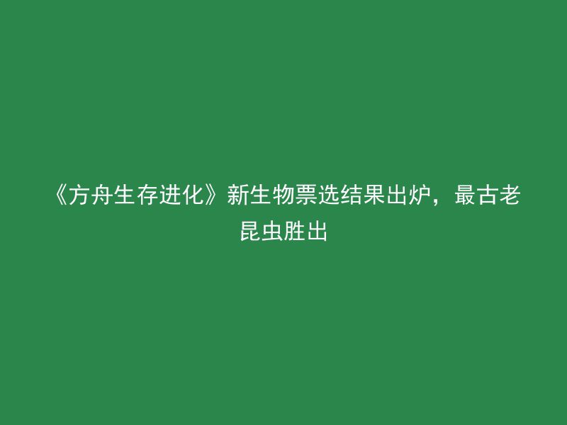 《方舟生存进化》新生物票选结果出炉，最古老昆虫胜出