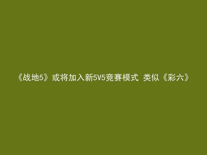 《战地5》或将加入新5V5竞赛模式 类似《彩六》