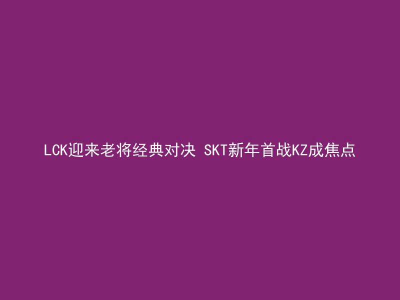 LCK迎来老将经典对决 SKT新年首战KZ成焦点