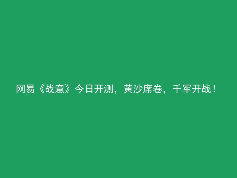 网易《战意》今日开测，黄沙席卷，千军开战！