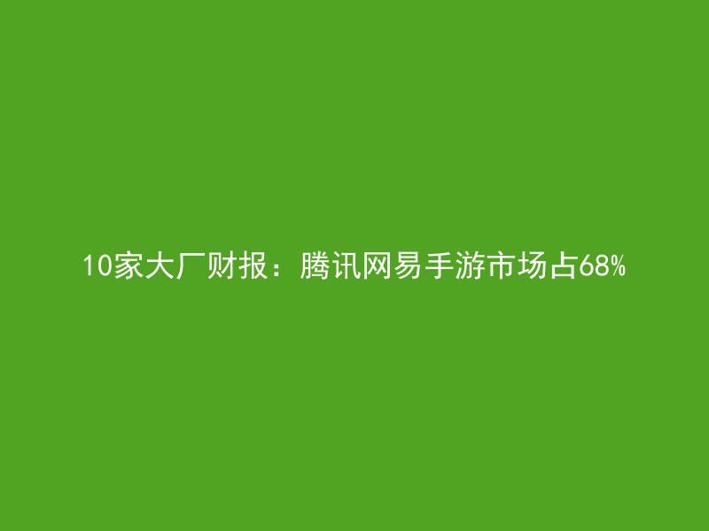 10家大厂财报：腾讯网易手游市场占68%