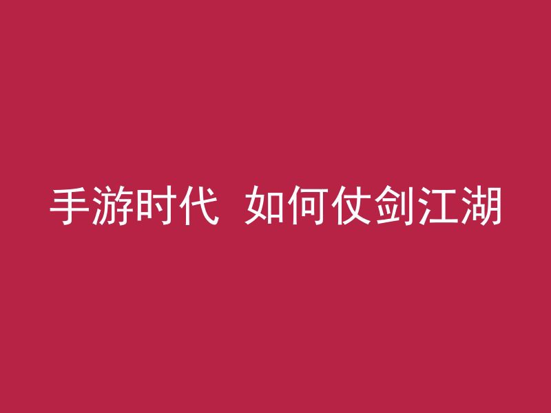 手游时代 如何仗剑江湖