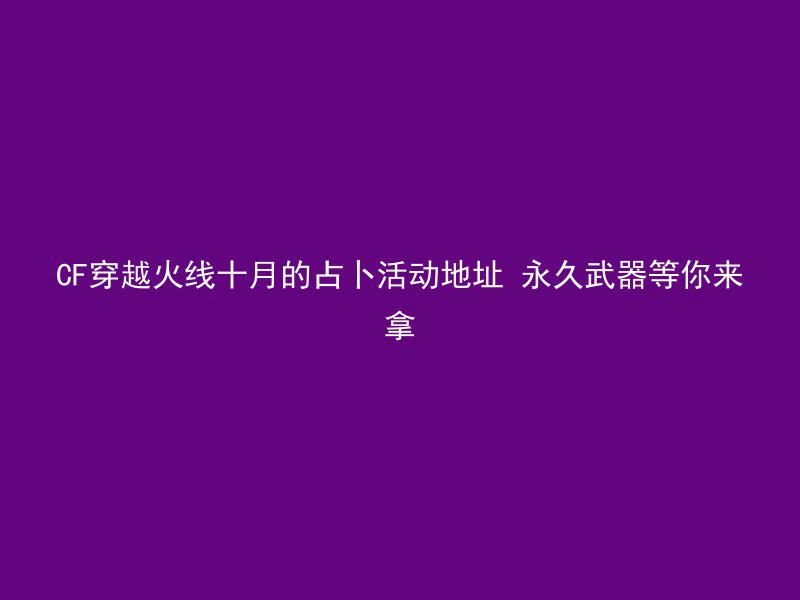 CF穿越火线十月的占卜活动地址 永久武器等你来拿