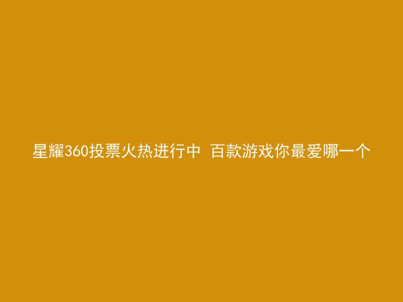 星耀360投票火热进行中 百款游戏你最爱哪一个