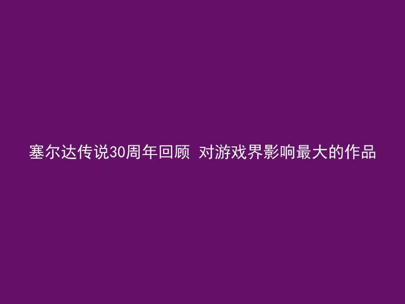 塞尔达传说30周年回顾 对游戏界影响最大的作品