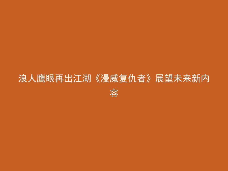 浪人鹰眼再出江湖《漫威复仇者》展望未来新内容