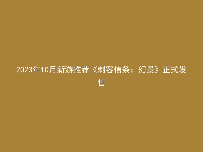 2023年10月新游推荐《刺客信条：幻景》正式发售