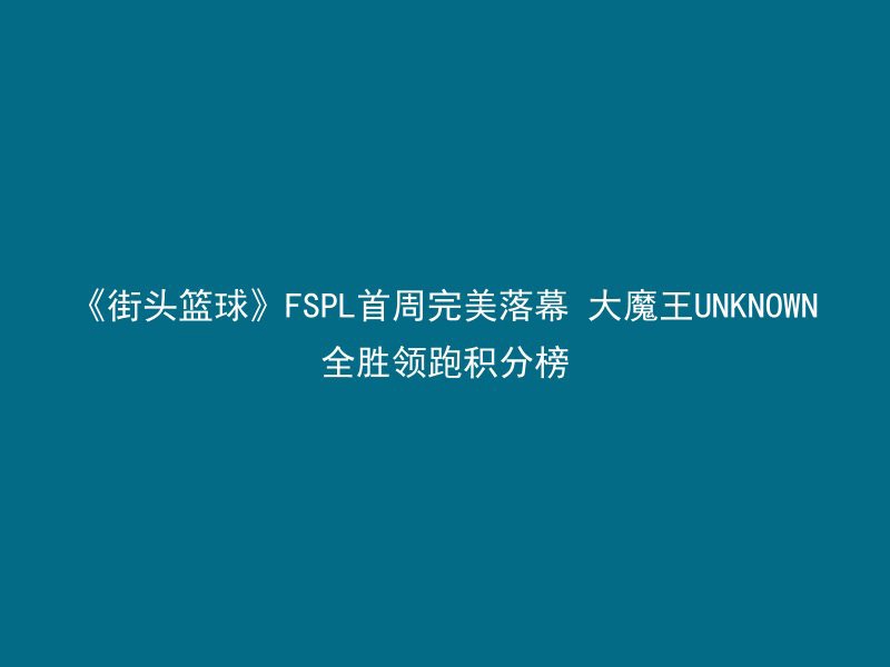 《街头篮球》FSPL首周完美落幕 大魔王UNKNOWN全胜领跑积分榜