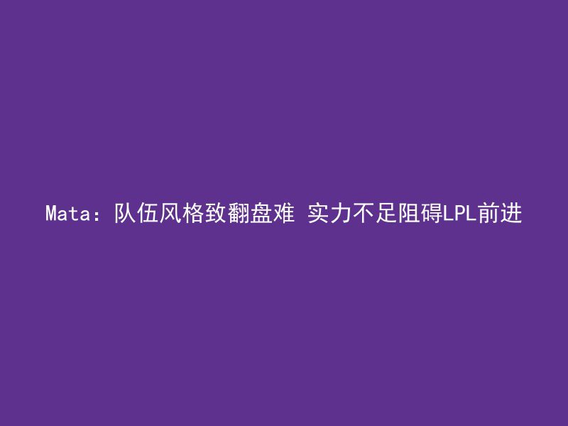 Mata：队伍风格致翻盘难 实力不足阻碍LPL前进