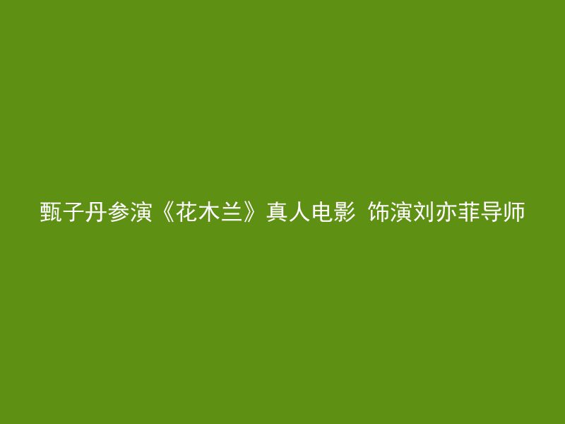 甄子丹参演《花木兰》真人电影 饰演刘亦菲导师