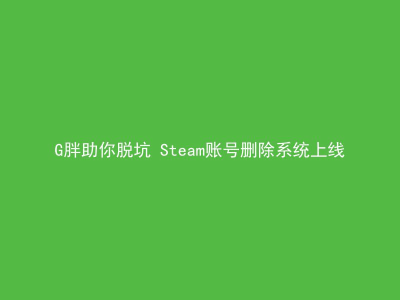 G胖助你脱坑 Steam账号删除系统上线