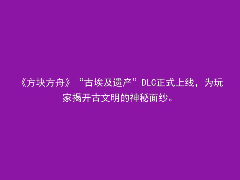 《方块方舟》“古埃及遗产”DLC正式上线，为玩家揭开古文明的神秘面纱。