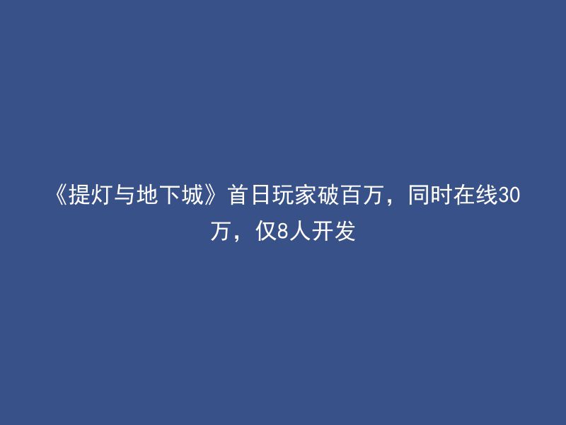 《提灯与地下城》首日玩家破百万，同时在线30万，仅8人开发