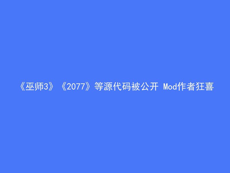 《巫师3》《2077》等源代码被公开 Mod作者狂喜