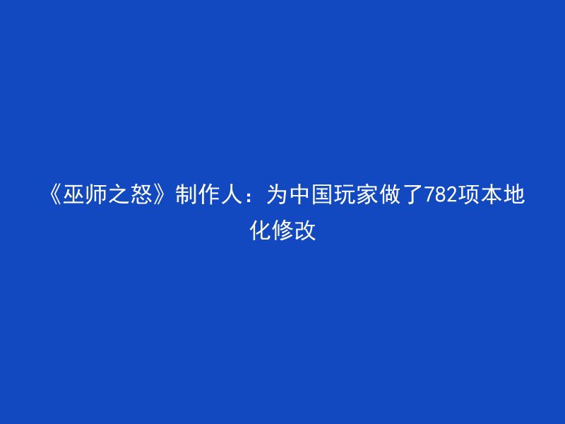 《巫师之怒》制作人：为中国玩家做了782项本地化修改