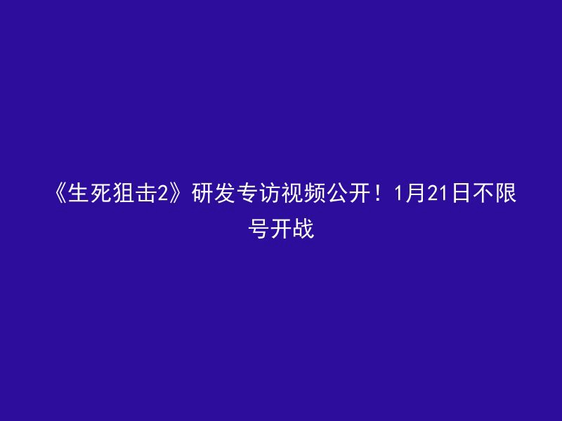 《生死狙击2》研发专访视频公开！1月21日不限号开战