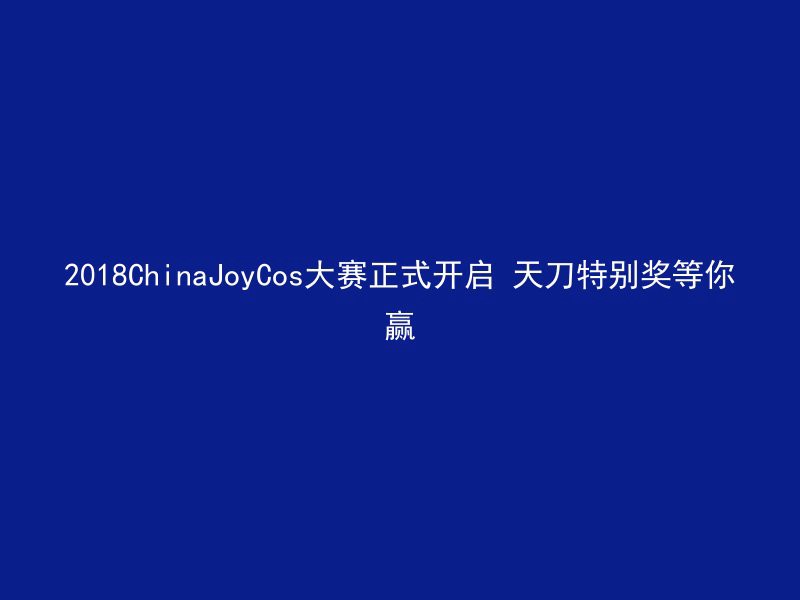 2018ChinaJoyCos大赛正式开启 天刀特别奖等你赢