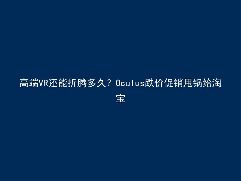 高端VR还能折腾多久？Oculus跌价促销甩锅给淘宝