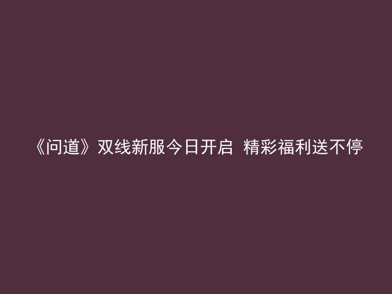 《问道》双线新服今日开启 精彩福利送不停