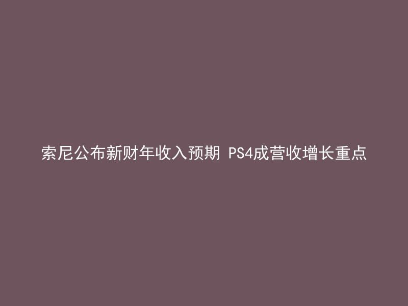 索尼公布新财年收入预期 PS4成营收增长重点