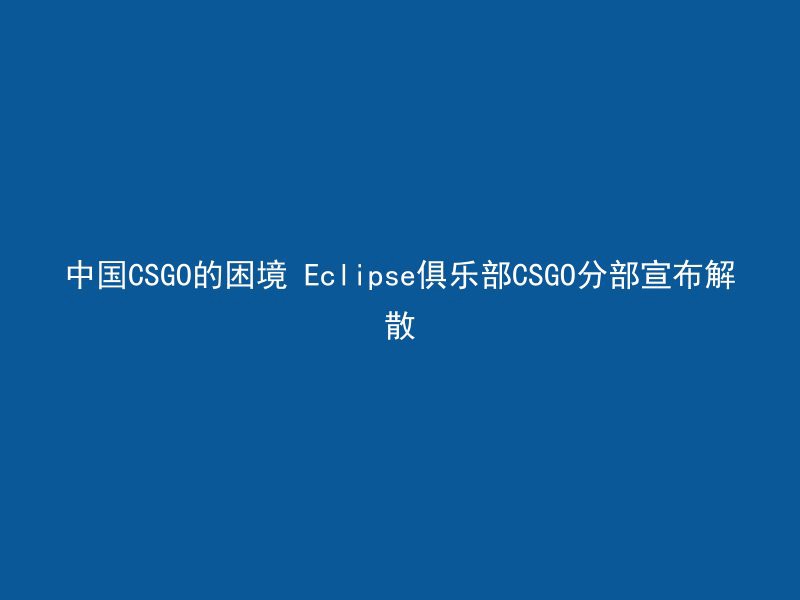 中国CSGO的困境 Eclipse俱乐部CSGO分部宣布解散