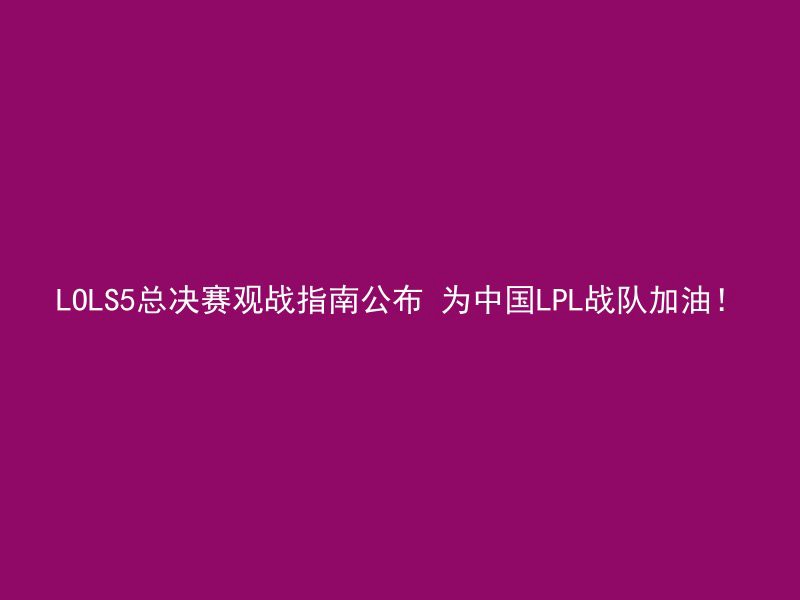 LOLS5总决赛观战指南公布 为中国LPL战队加油！