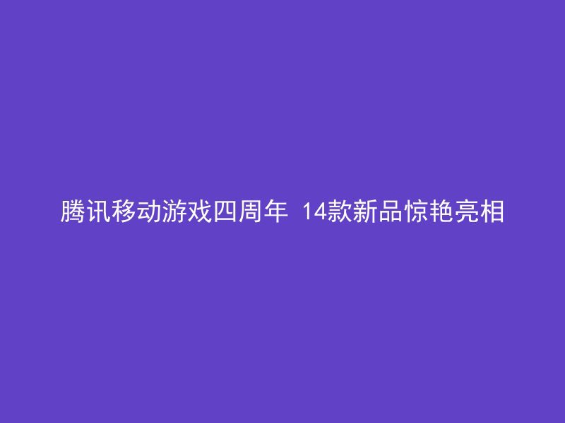 腾讯移动游戏四周年 14款新品惊艳亮相