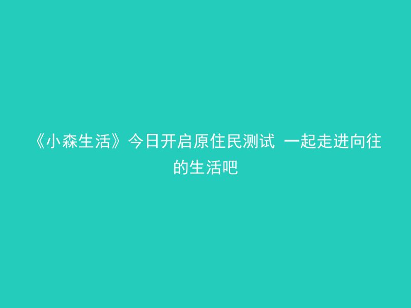 《小森生活》今日开启原住民测试 一起走进向往的生活吧