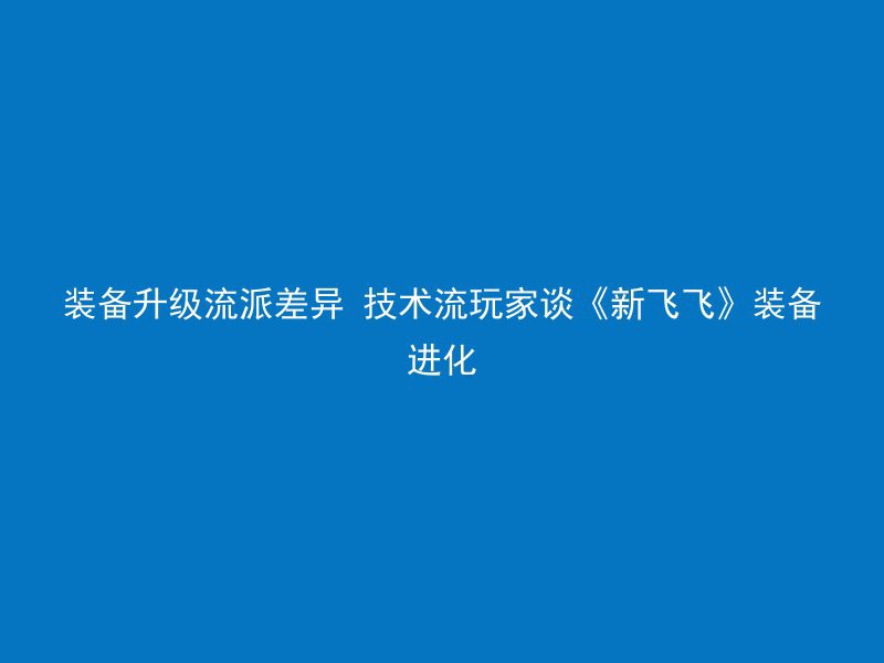 装备升级流派差异 技术流玩家谈《新飞飞》装备进化